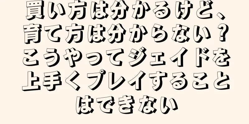 買い方は分かるけど、育て方は分からない？こうやってジェイドを上手くプレイすることはできない
