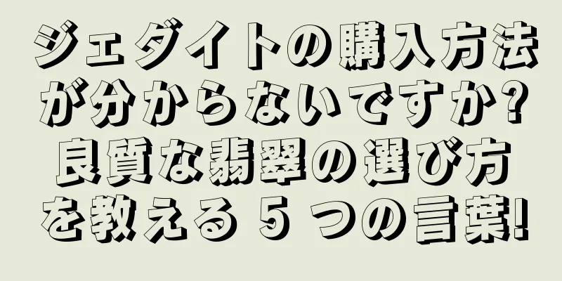 ジェダイトの購入方法が分からないですか?良質な翡翠の選び方を教える 5 つの言葉!