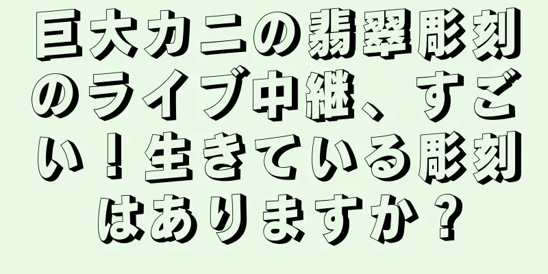 巨大カニの翡翠彫刻のライブ中継、すごい！生きている彫刻はありますか？