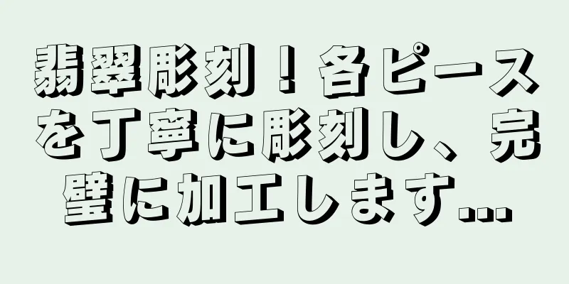 翡翠彫刻！各ピースを丁寧に彫刻し、完璧に加工します...