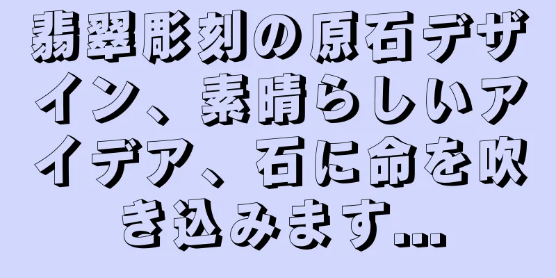 翡翠彫刻の原石デザイン、素晴らしいアイデア、石に命を吹き込みます...