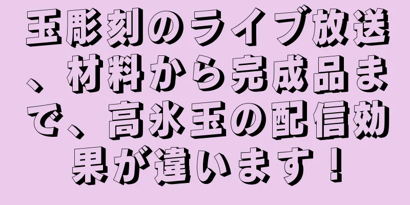 玉彫刻のライブ放送、材料から完成品まで、高氷玉の配信効果が違います！