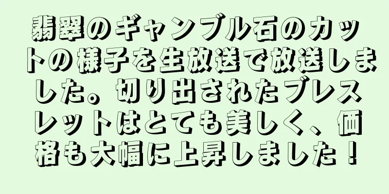 翡翠のギャンブル石のカットの様子を生放送で放送しました。切り出されたブレスレットはとても美しく、価格も大幅に上昇しました！