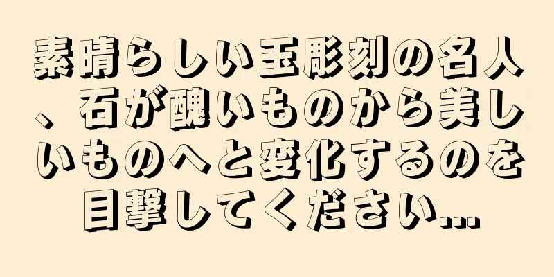 素晴らしい玉彫刻の名人、石が醜いものから美しいものへと変化するのを目撃してください...