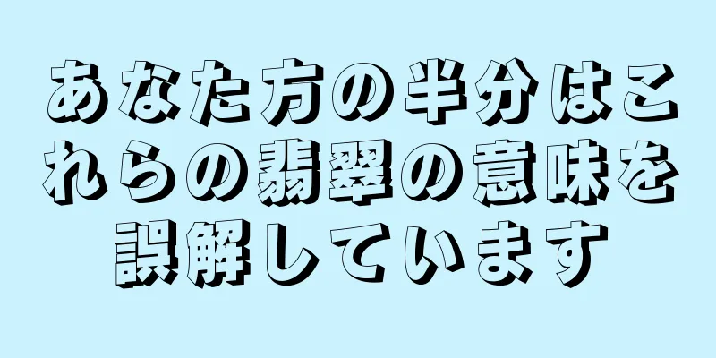 あなた方の半分はこれらの翡翠の意味を誤解しています