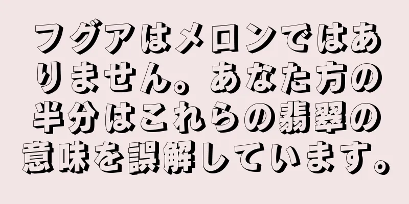 フグアはメロンではありません。あなた方の半分はこれらの翡翠の意味を誤解しています。