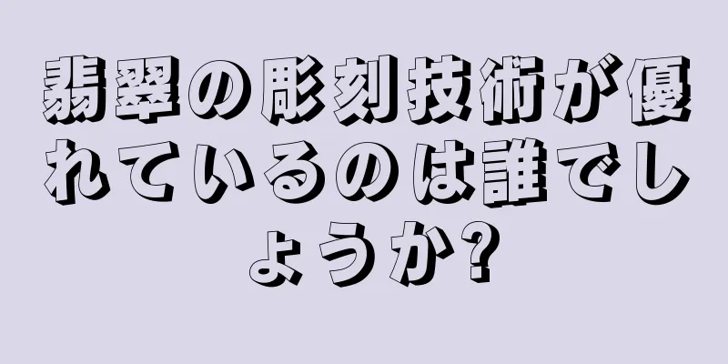 翡翠の彫刻技術が優れているのは誰でしょうか?
