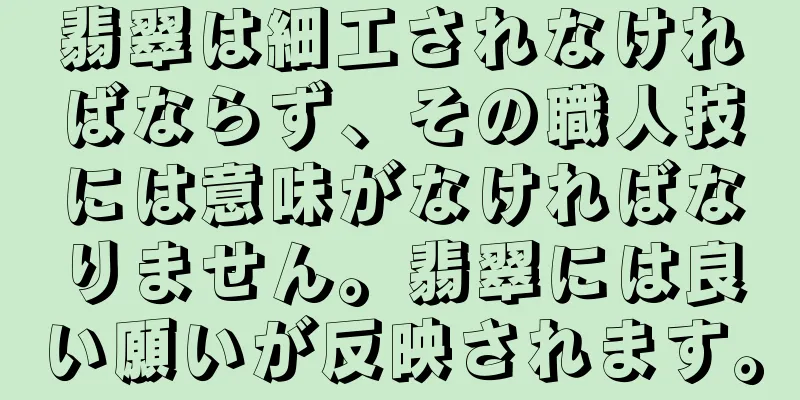 翡翠は細工されなければならず、その職人技には意味がなければなりません。翡翠には良い願いが反映されます。