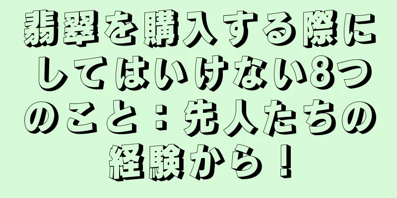 翡翠を購入する際にしてはいけない8つのこと：先人たちの経験から！