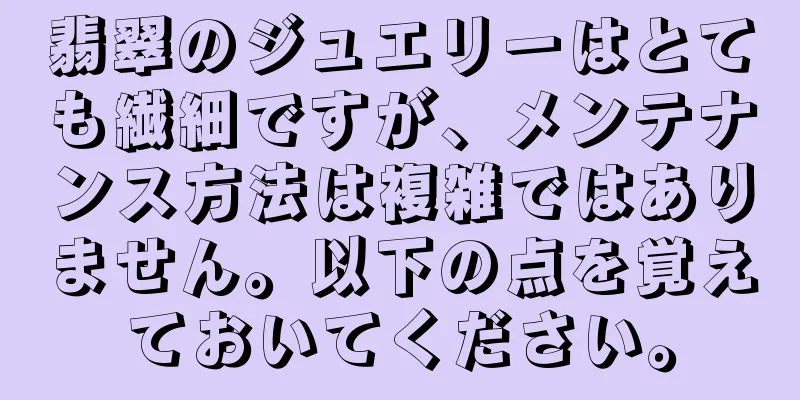 翡翠のジュエリーはとても繊細ですが、メンテナンス方法は複雑ではありません。以下の点を覚えておいてください。