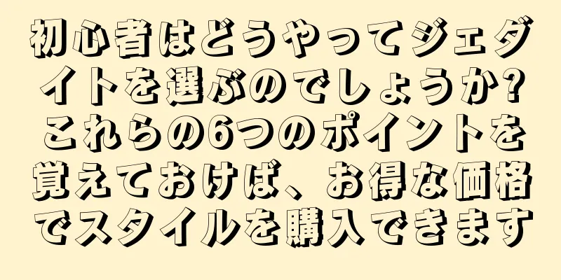 初心者はどうやってジェダイトを選ぶのでしょうか?これらの6つのポイントを覚えておけば、お得な価格でスタイルを購入できます