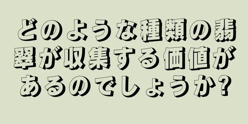 どのような種類の翡翠が収集する価値があるのでしょうか?