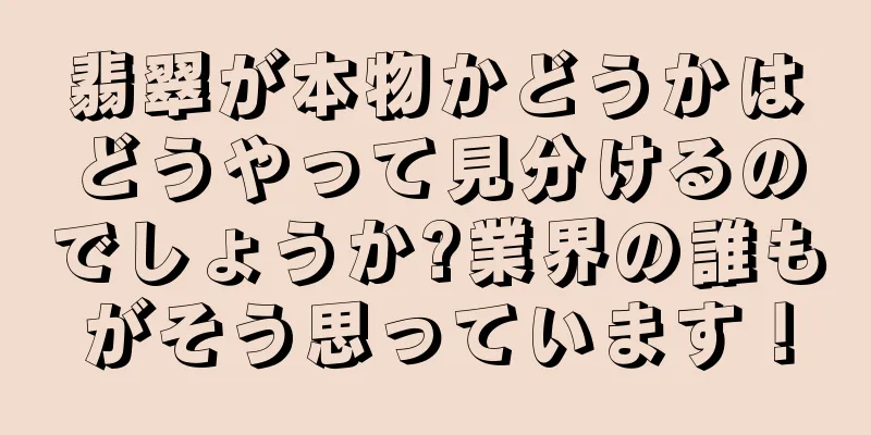 翡翠が本物かどうかはどうやって見分けるのでしょうか?業界の誰もがそう思っています！