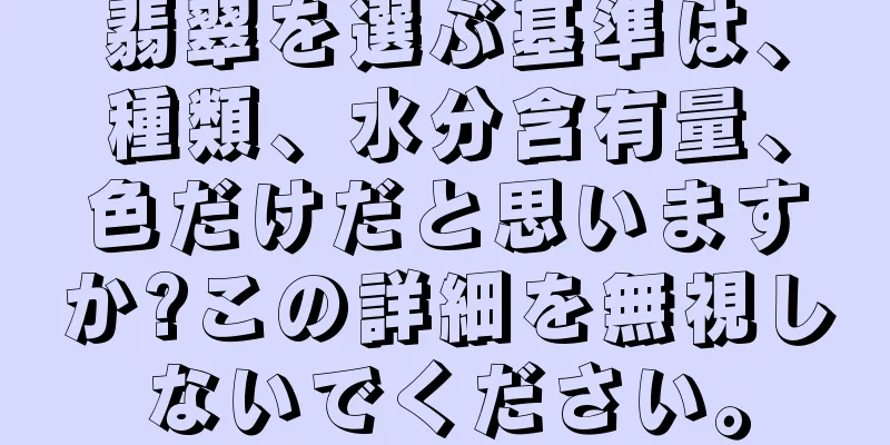 翡翠を選ぶ基準は、種類、水分含有量、色だけだと思いますか?この詳細を無視しないでください。