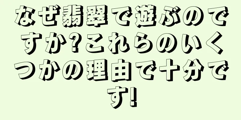 なぜ翡翠で遊ぶのですか?これらのいくつかの理由で十分です!